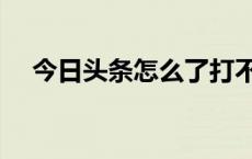 今日头条怎么了打不开 今日头条怎么了 