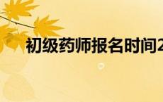 初级药师报名时间2024 初级药师报名 