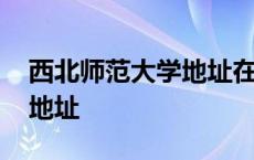 西北师范大学地址在什么街道 西北师范大学地址 