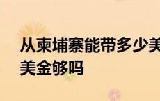 从柬埔寨能带多少美金回国 去柬埔寨带200美金够吗 