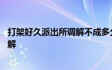 打架好久派出所调解不成多久会有结果 打架派出所几天内调解 