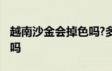 越南沙金会掉色吗?多少钱一克 越南沙金掉色吗 