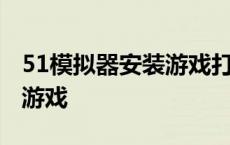 51模拟器安装游戏打不开 51模拟器安装不了游戏 