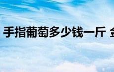 手指葡萄多少钱一斤 金手指葡萄多少钱一斤 