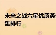 未来之战六星优质英雄选哪个 未来之战6星英雄排行 