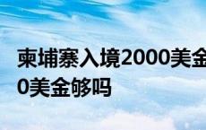 柬埔寨入境2000美金如何拿回 去柬埔寨带200美金够吗 