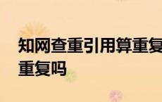 知网查重引用算重复吗知乎 知网查重引用算重复吗 