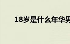 18岁是什么年华男 18岁是什么年华 