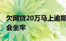 欠网贷20万马上逾期怎么办 网贷欠20万会不会坐牢 