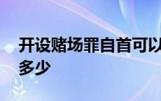 开设赌场罪自首可以减刑多少 自首可以减刑多少 