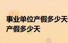 事业单位产假多少天2023年新规定 事业单位产假多少天 