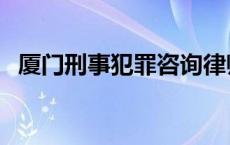 厦门刑事犯罪咨询律师 厦门著名刑事律师 