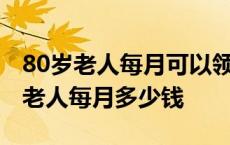 80岁老人每月可以领取多少元养老金 满80岁老人每月多少钱 