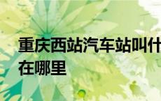 重庆西站汽车站叫什么名字 重庆西站汽车站在哪里 