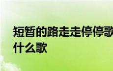 短暂的路走走停停歌词 短短的路走走停停是什么歌 