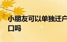 小朋友可以单独迁户口吗 小孩可以单独迁户口吗 