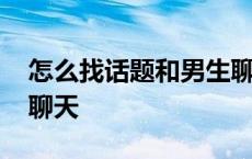 怎么找话题和男生聊天啊 怎么找话题和男生聊天 