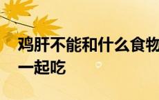 鸡肝不能和什么食物一起吃 鸡肝不能和什么一起吃 