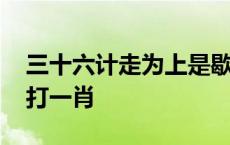 三十六计走为上是歇后语吗 三十六计走为上打一肖 