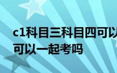 c1科目三科目四可以一起考吗 科目三科目四可以一起考吗 