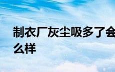 制衣厂灰尘吸多了会怎么样 灰尘吸多了会怎么样 