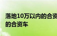 落地10万以内的合资车哪款好 落地10万以内的合资车 