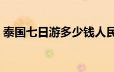 泰国七日游多少钱人民币 泰国七日游多少钱 