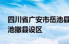 四川省广安市岳池县区号是多少 广安启动岳池撤县设区 