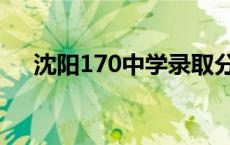 沈阳170中学录取分数线 沈阳170中学 