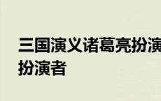 三国演义诸葛亮扮演者是谁 三国演义诸葛亮扮演者 