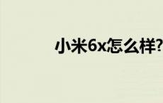 小米6x怎么样? 小米6x怎么样 