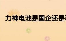 力神电池是国企还是私企 力神电池怎么样 