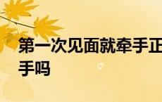 第一次见面就牵手正常吗 第一次约会可以牵手吗 