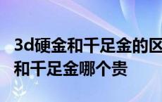 3d硬金和千足金的区别到底值不值得 3d硬金和千足金哪个贵 