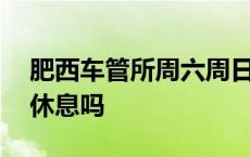 肥西车管所周六周日休息吗 车管所周六周日休息吗 