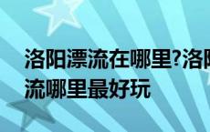 洛阳漂流在哪里?洛阳哪个漂流好玩? 洛阳漂流哪里最好玩 