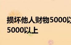 损坏他人财物5000以上判多久 损坏他人财物5000以上 