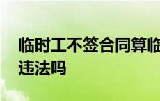 临时工不签合同算临时工吗 临时工不签合同违法吗 