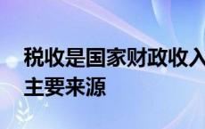 税收是国家财政收入的主要来源 财政收入的主要来源 