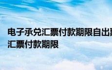 电子承兑汇票付款期限自出票日至到期日不得超过 电子承兑汇票付款期限 