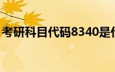 考研科目代码8340是什么 考研科目代码834 