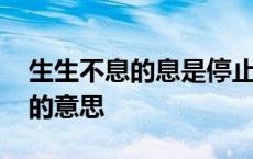 生生不息的息是停止的意思吗 生生不息的息的意思 