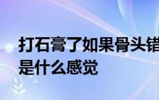 打石膏了如果骨头错位是什么感觉 骨头错位是什么感觉 