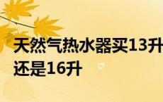 天然气热水器买13升还是16升 热水器买13升还是16升 