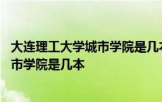 大连理工大学城市学院是几本学校公办民办 大连理工大学城市学院是几本 