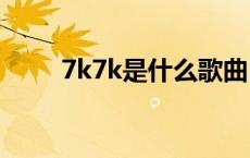 7k7k是什么歌曲 七k七k是什么歌 