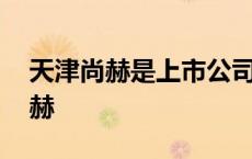 天津尚赫是上市公司吗 为什么天津没人做尚赫 