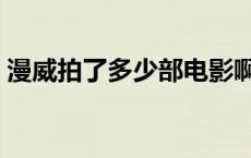 漫威拍了多少部电影啊 漫威拍了多少部电影 