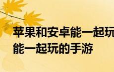 苹果和安卓能一起玩的手游游戏 苹果和安卓能一起玩的手游 