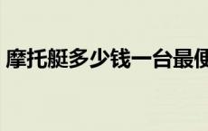 摩托艇多少钱一台最便宜 摩托艇多少钱一台 